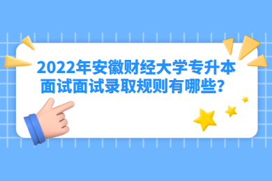 2022年安徽财经大学专升本面试面试录取规则有哪些？