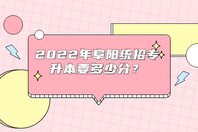 2022年阜阳统招专升本要多少分？