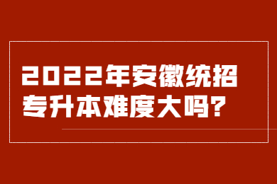 2022年安徽统招专升本难度大吗？