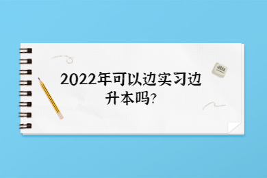 2022年可以边实习边升本吗？