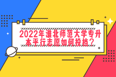 2022年淮北师范大学专升本平行志愿如何投档？