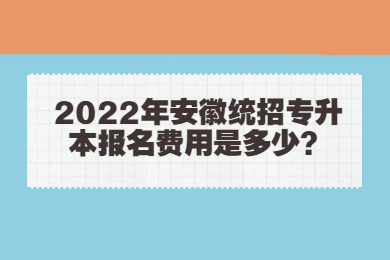 2022年安徽统招专升本报名费用是多少？