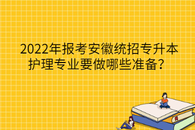 2022年报考安徽统招专升本护理专业要做哪些准备？