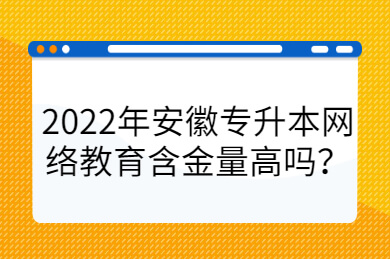2022年安徽专升本网络教育含金量高吗？