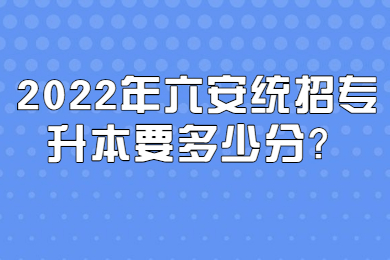 2022年六安统招专升本要多少分？