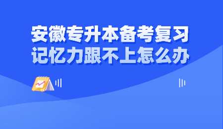 安徽专升本备考复习记忆力跟不上怎么办.png