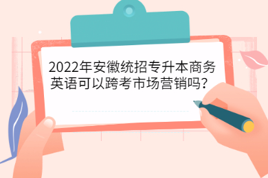 2022年安徽统招专升本商务英语可以跨考市场营销吗？