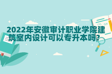 2022年安徽审计职业学院建筑室内设计可以专升本吗？