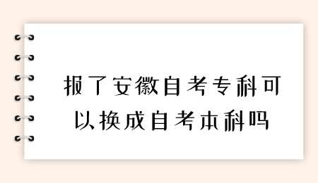 报了安徽自考专科可以换成自考本科吗.png