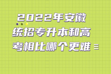 2022年安徽统招专升本和高考相比哪个更难？