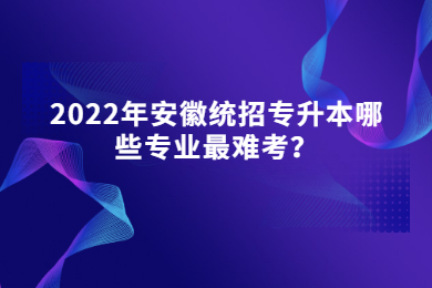 2022年安徽统招专升本哪些专业较难考？