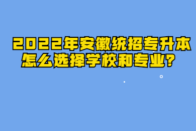 2022年安徽统招专升本怎么选择学校和专业？
