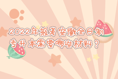 2022年报考安徽全日制专升本需要哪些材料？