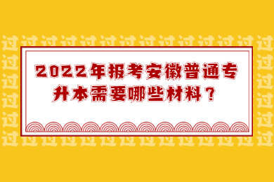 2022年报考安徽普通专升本需要哪些材料？