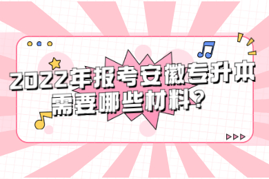 2022年报考安徽专升本需要哪些材料？