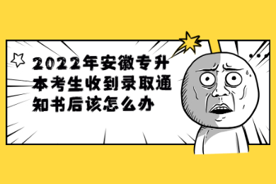2022年安徽专升本考生收到录取通知书后该怎么办？