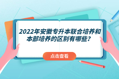 2022年安徽专升本联合培养和本部培养的区别有哪些？