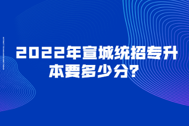 2022年宣城统招专升本要多少分？