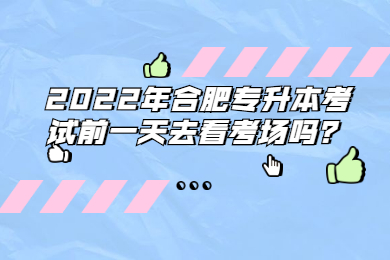 2022年合肥专升本考试前一天去看考场吗？