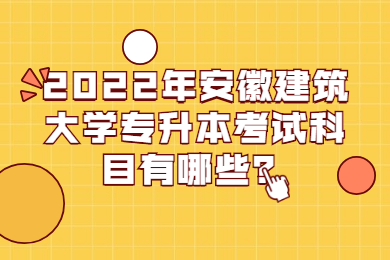 2022年安徽建筑大学专升本考试科目有哪些？