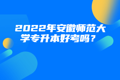 2022年安徽师范大学专升本好考吗？