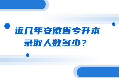 近几年安徽省专升本录取人数多少？