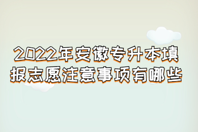 2022年安徽专升本填报志愿注意事项有哪些？