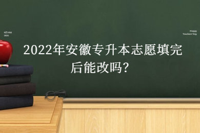 2022年安徽专升本志愿填完后能改吗？