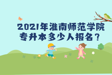 2021年淮南师范学院专升本多少人报名？