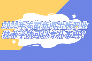 2022年安徽新闻出版职业技术学院可以专升本吗？