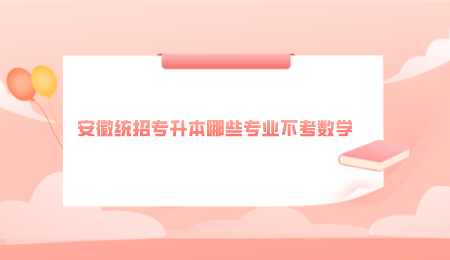 安徽统招专升本哪些专业不考数学.png