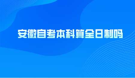 安徽自考本科算全日制吗.png