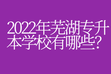 2022年芜湖专升本学校有哪些？