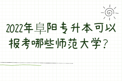 2022年阜阳专升本可以报考哪些师范大学？