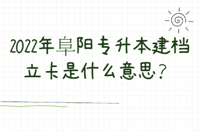 2022年阜阳专升本建档立卡是什么意思？