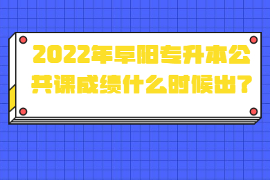 2022年阜阳专升本公共课成绩什么时候出？