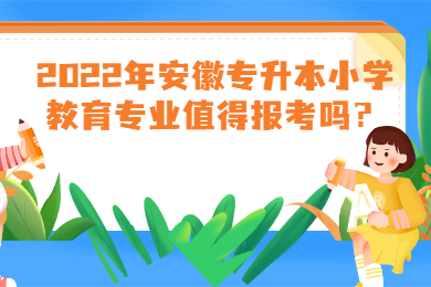 2022年安徽专升本小学教育专业值得报考吗？