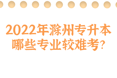 2022年滁州专升本哪些专业较难考？