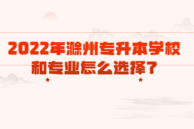 2022年滁州专升本学校和专业怎么选择？