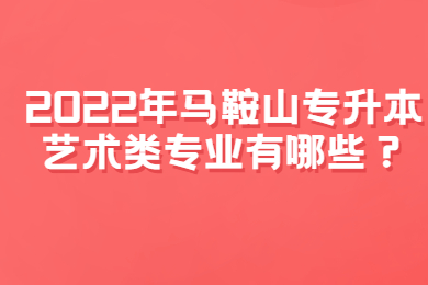 2022年马鞍山专升本艺术类专业有哪些？