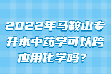 2022年马鞍山专升本中药学可以跨应用化学吗？