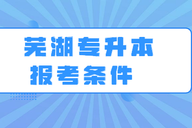 2022年芜湖专升本报考条件有哪些？