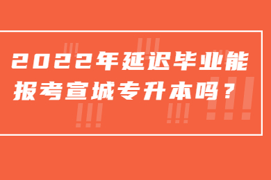 2022年延迟毕业能报考宣城专升本吗？