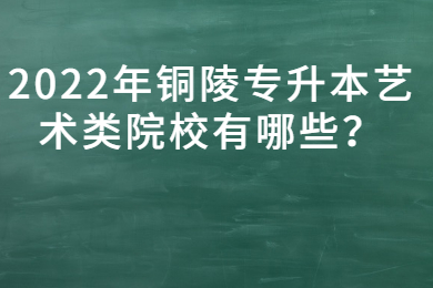 2022年铜陵专升本艺术类院校有哪些？