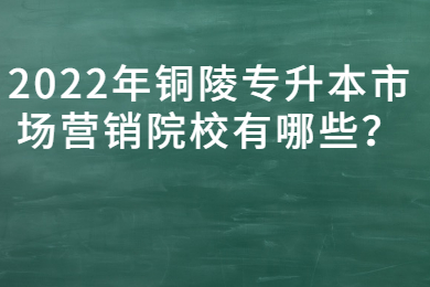 2022年铜陵专升本市场营销院校有哪些？