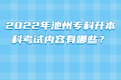 2022年池州专科升本科考试内容有哪些？