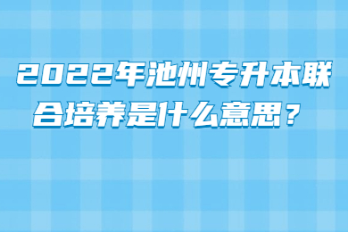 2022年池州专升本联合培养是什么意思？