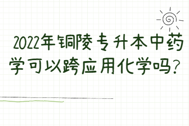 2022年铜陵专升本中药学可以跨应用化学吗？