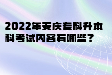 2022年安庆专科升本科考试内容有哪些？