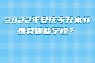 2022年安庆专升本补录有哪些学校？